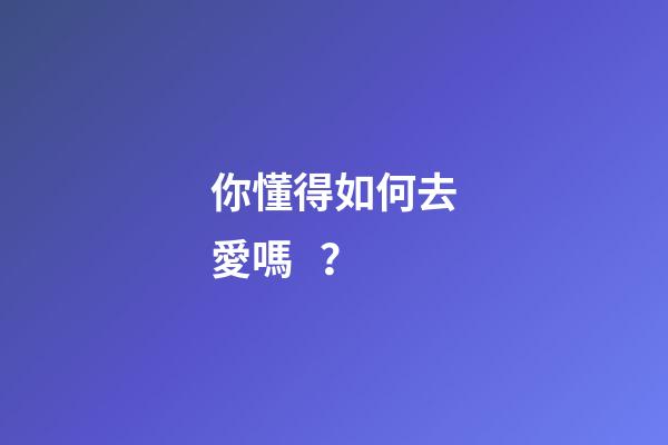 你懂得如何去愛嗎？